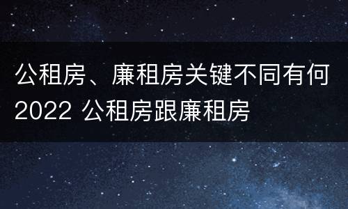 公租房、廉租房关键不同有何2022 公租房跟廉租房