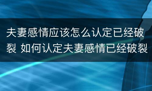 夫妻感情应该怎么认定已经破裂 如何认定夫妻感情已经破裂
