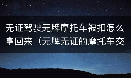 无证驾驶无牌摩托车被扣怎么拿回来（无牌无证的摩托车交警扣了怎么拿回来）