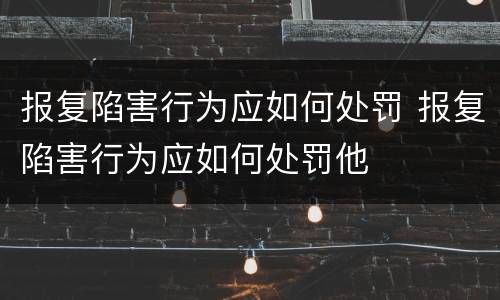 报复陷害行为应如何处罚 报复陷害行为应如何处罚他