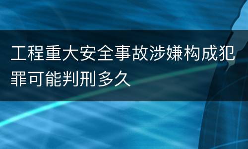 工程重大安全事故涉嫌构成犯罪可能判刑多久