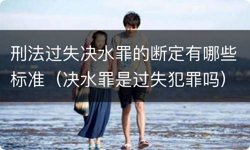 刑法过失决水罪的断定有哪些标准（决水罪是过失犯罪吗）