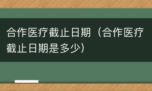 合作医疗截止日期（合作医疗截止日期是多少）