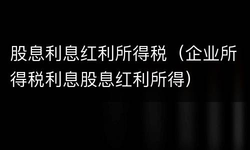 股息利息红利所得税（企业所得税利息股息红利所得）
