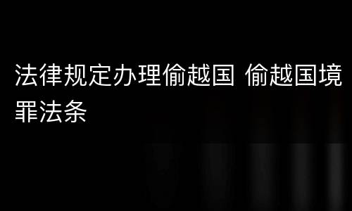 法律规定办理偷越国 偷越国境罪法条