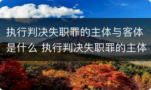 执行判决失职罪的主体与客体是什么 执行判决失职罪的主体与客体是什么意思
