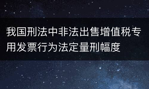 我国刑法中非法出售增值税专用发票行为法定量刑幅度