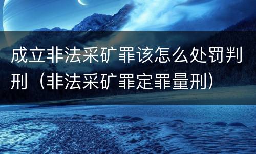 成立非法采矿罪该怎么处罚判刑（非法采矿罪定罪量刑）