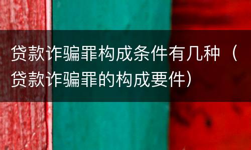 贷款诈骗罪构成条件有几种（贷款诈骗罪的构成要件）