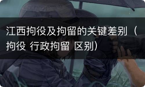 江西拘役及拘留的关键差别（拘役 行政拘留 区别）