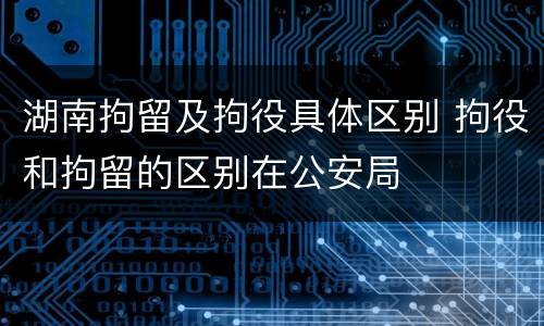 湖南拘留及拘役具体区别 拘役和拘留的区别在公安局