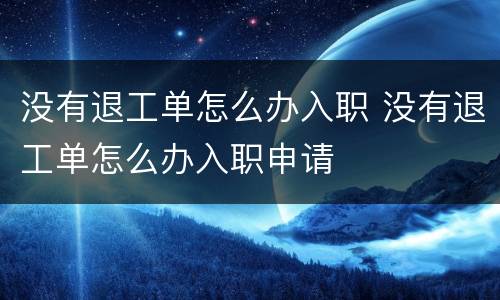 没有退工单怎么办入职 没有退工单怎么办入职申请