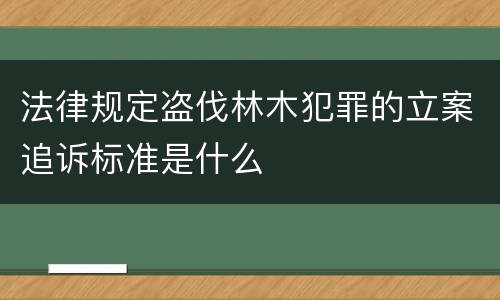 法律规定盗伐林木犯罪的立案追诉标准是什么