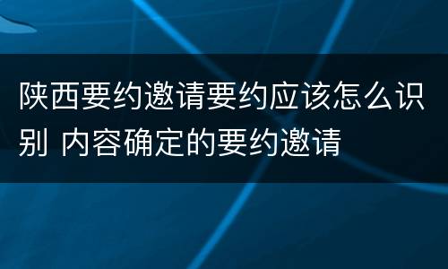 陕西要约邀请要约应该怎么识别 内容确定的要约邀请