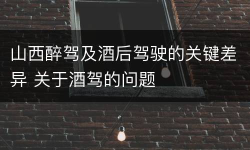 山西醉驾及酒后驾驶的关键差异 关于酒驾的问题