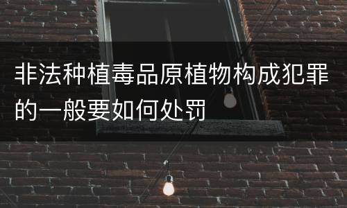 非法种植毒品原植物构成犯罪的一般要如何处罚