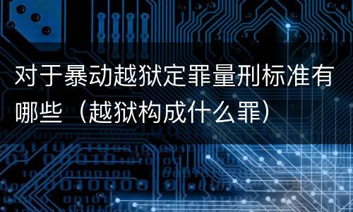 对于暴动越狱定罪量刑标准有哪些（越狱构成什么罪）