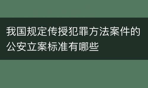 我国规定传授犯罪方法案件的公安立案标准有哪些