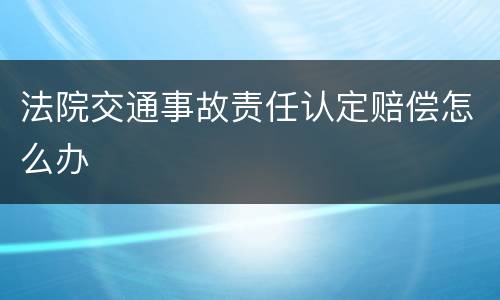 法院交通事故责任认定赔偿怎么办