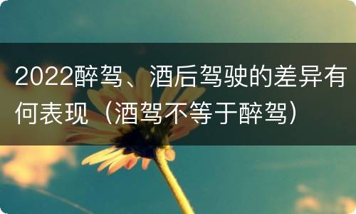 2022醉驾、酒后驾驶的差异有何表现（酒驾不等于醉驾）