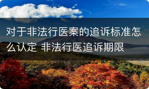 对于非法行医案的追诉标准怎么认定 非法行医追诉期限
