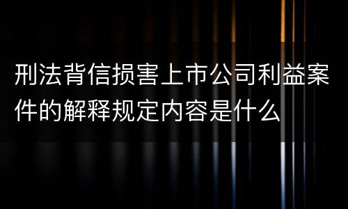 刑法背信损害上市公司利益案件的解释规定内容是什么