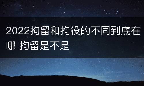 2022拘留和拘役的不同到底在哪 拘留是不是