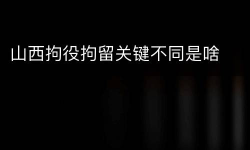 山西拘役拘留关键不同是啥