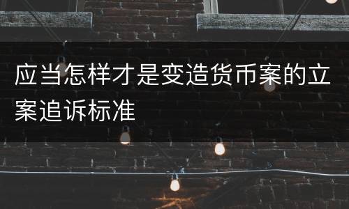 应当怎样才是变造货币案的立案追诉标准