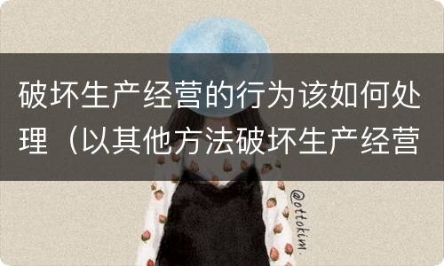 破坏生产经营的行为该如何处理（以其他方法破坏生产经营的行为）