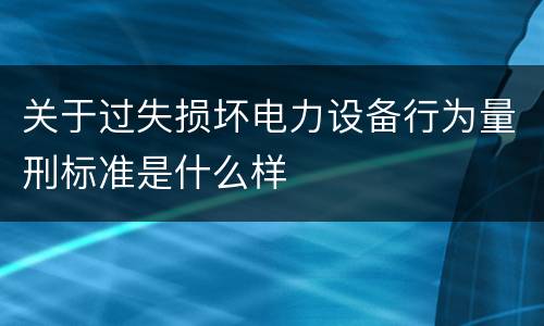 关于过失损坏电力设备行为量刑标准是什么样