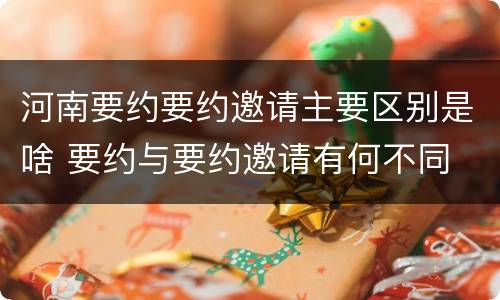 河南要约要约邀请主要区别是啥 要约与要约邀请有何不同