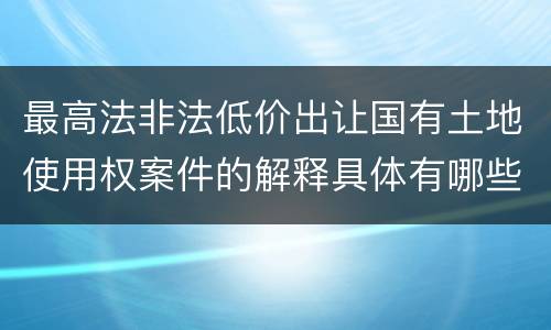 最高法非法低价出让国有土地使用权案件的解释具体有哪些规定
