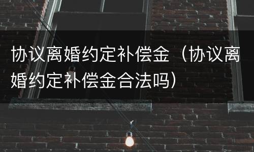 协议离婚约定补偿金（协议离婚约定补偿金合法吗）