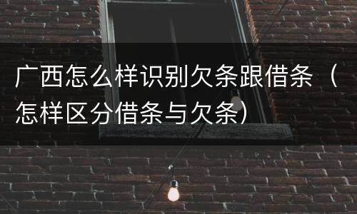 广西怎么样识别欠条跟借条（怎样区分借条与欠条）