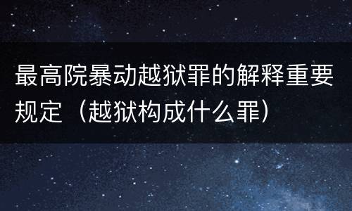 最高院暴动越狱罪的解释重要规定（越狱构成什么罪）