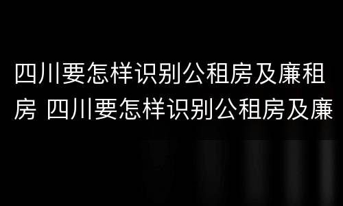 四川要怎样识别公租房及廉租房 四川要怎样识别公租房及廉租房呢