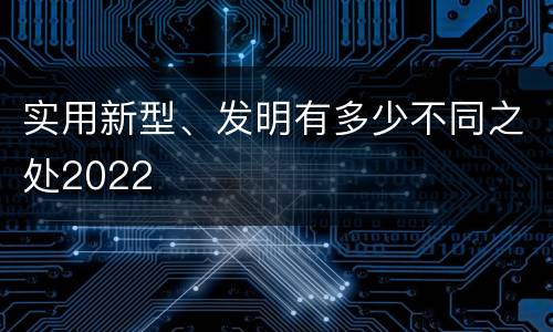 实用新型、发明有多少不同之处2022