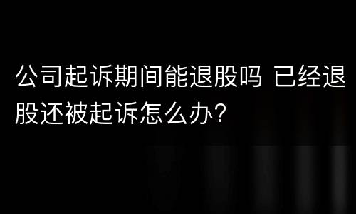 公司起诉期间能退股吗 已经退股还被起诉怎么办?