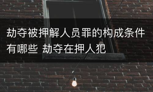 劫夺被押解人员罪的构成条件有哪些 劫夺在押人犯