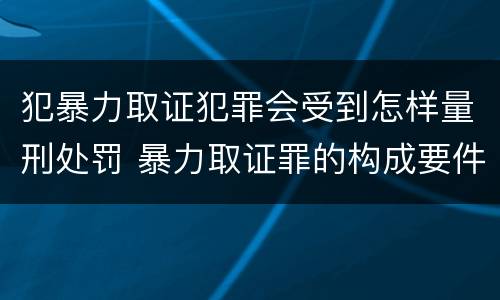 犯暴力取证犯罪会受到怎样量刑处罚 暴力取证罪的构成要件