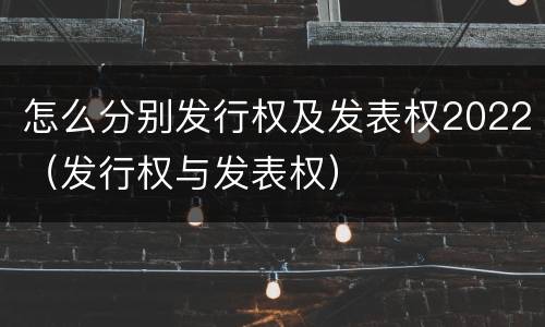 怎么分别发行权及发表权2022（发行权与发表权）
