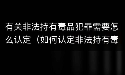 有关非法持有毒品犯罪需要怎么认定（如何认定非法持有毒品罪）
