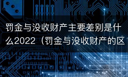 罚金与没收财产主要差别是什么2022（罚金与没收财产的区别）