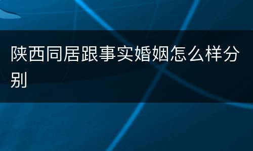 陕西同居跟事实婚姻怎么样分别
