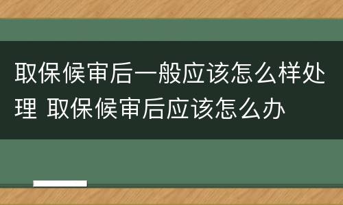 取保候审后一般应该怎么样处理 取保候审后应该怎么办