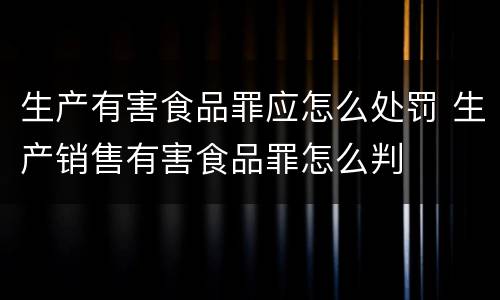 生产有害食品罪应怎么处罚 生产销售有害食品罪怎么判