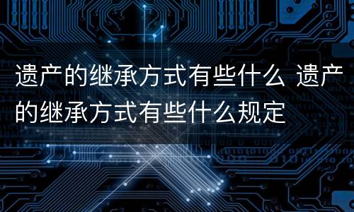 遗产的继承方式有些什么 遗产的继承方式有些什么规定