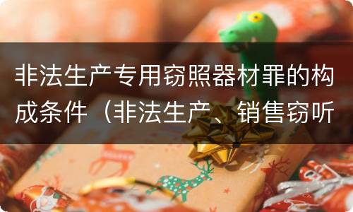 非法生产专用窃照器材罪的构成条件（非法生产、销售窃听、窃照专用器材罪）