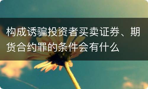 构成诱骗投资者买卖证券、期货合约罪的条件会有什么